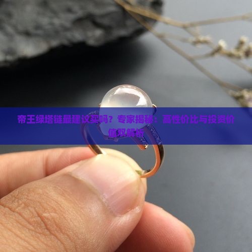 帝王绿塔链最建议买吗？专家揭秘：高性价比与投资价值双解析