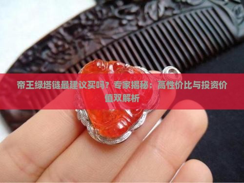 帝王绿塔链最建议买吗？专家揭秘：高性价比与投资价值双解析