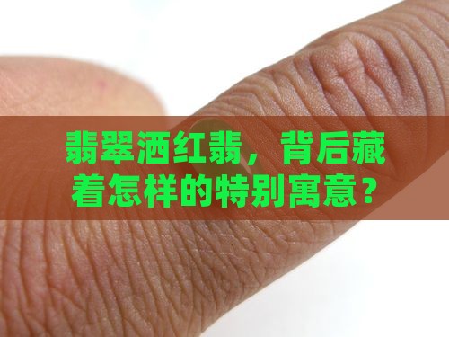 翡翠洒红翡，背后藏着怎样的特别寓意？