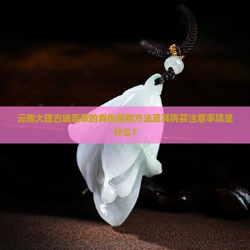 云南大理古城翡翠的真伪鉴别方法及其购买注意事项是什么？