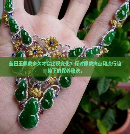 蓝田玉佩戴多久才会出现变化？探讨佩戴痛点和流行趋势下的保养秘诀。