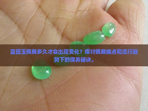 蓝田玉佩戴多久才会出现变化？探讨佩戴痛点和流行趋势下的保养秘诀。