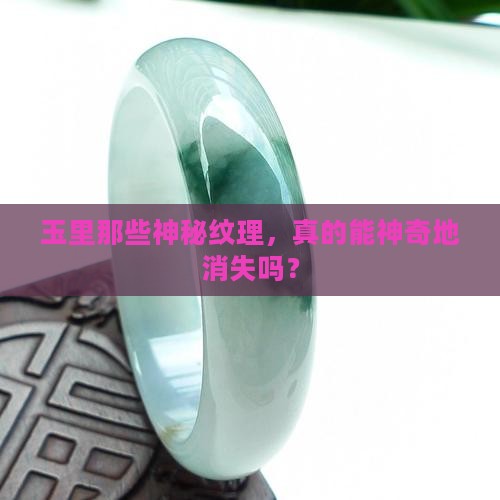 玉里那些神秘纹理，真的能神奇地消失吗？
