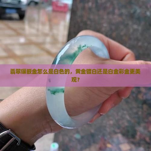 翡翠镶嵌金怎么是白色的，黄金镀白还是白金彩金更美观？