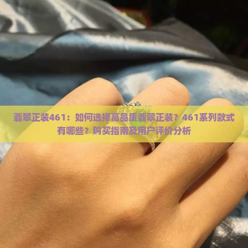 翡翠正装461：如何选择高品质翡翠正装？461系列款式有哪些？购买指南及用户评价分析