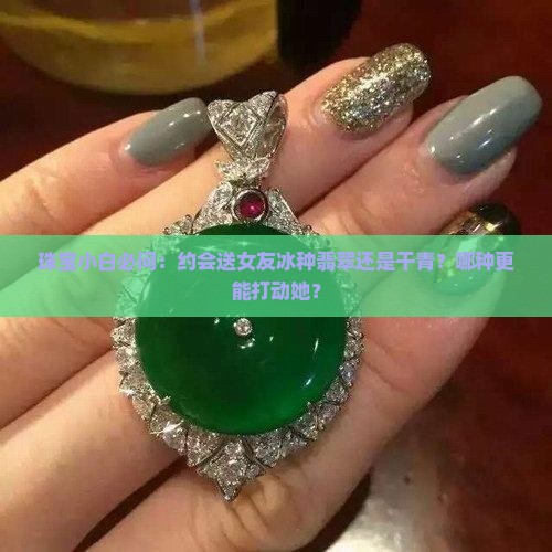 珠宝小白必问：约会送女友冰种翡翠还是干青？哪种更能打动她？
