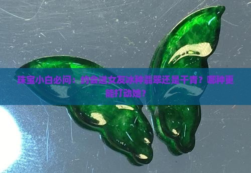 珠宝小白必问：约会送女友冰种翡翠还是干青？哪种更能打动她？
