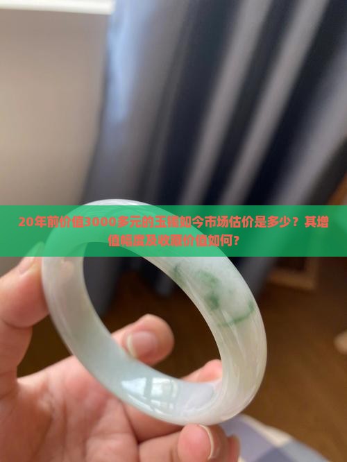 20年前价值3000多元的玉镯如今市场估价是多少？其增值幅度及收藏价值如何？