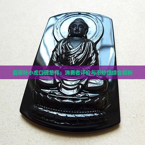 翡翠叶小虎口碑怎样：消费者评价与市炒馈综合解析