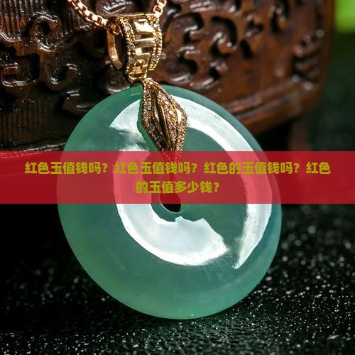 红色玉值钱吗？红色玉值钱吗？红色的玉值钱吗？红色的玉值多少钱？