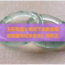 玉石在遇火情况下会发生哪些物理与化学变化？如何正确处理玉石遇火的紧急情况？