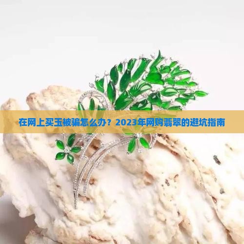 在网上买玉被骗怎么办？2023年网购翡翠的避坑指南