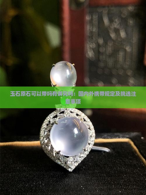 玉石原石可以带吗有讲究吗：国内外携带规定及挑选注意事项