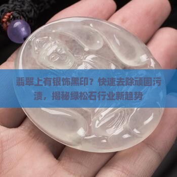 翡翠上有银饰黑印？快速去除顽固污渍，揭秘绿松石行业新趋势