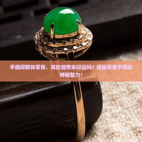 手腕间那抹翠青，真的能带来好运吗？揭秘翠青手镯的神秘魅力！