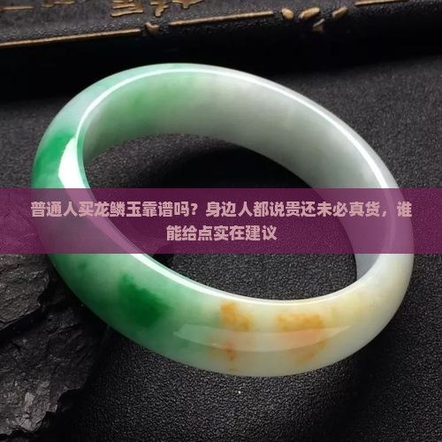 普通人买龙鳞玉靠谱吗？身边人都说贵还未必真货，谁能给点实在建议