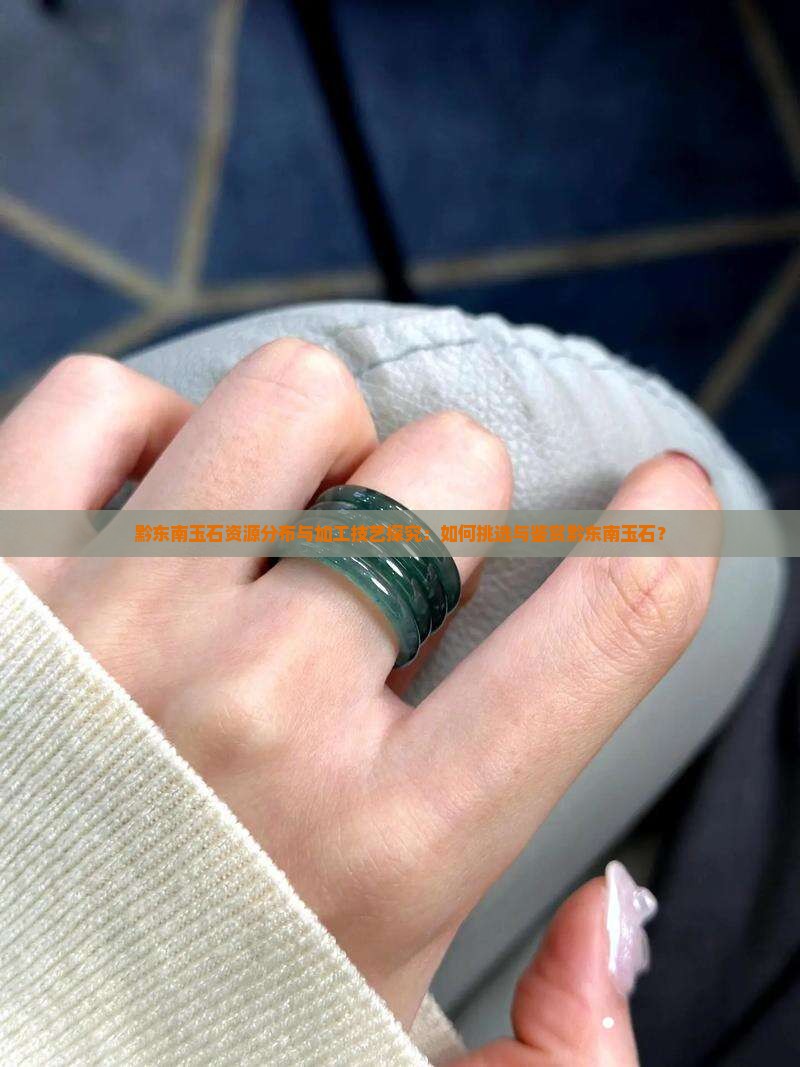 黔东南玉石资源分布与加工技艺探究：如何挑选与鉴赏黔东南玉石？