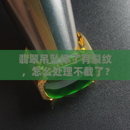 玉吊坠摔了有裂纹不截了怎么处理