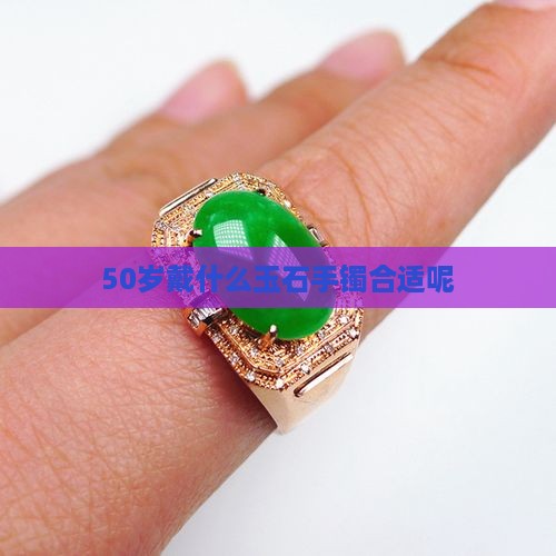50岁戴什么玉石手镯合适呢
