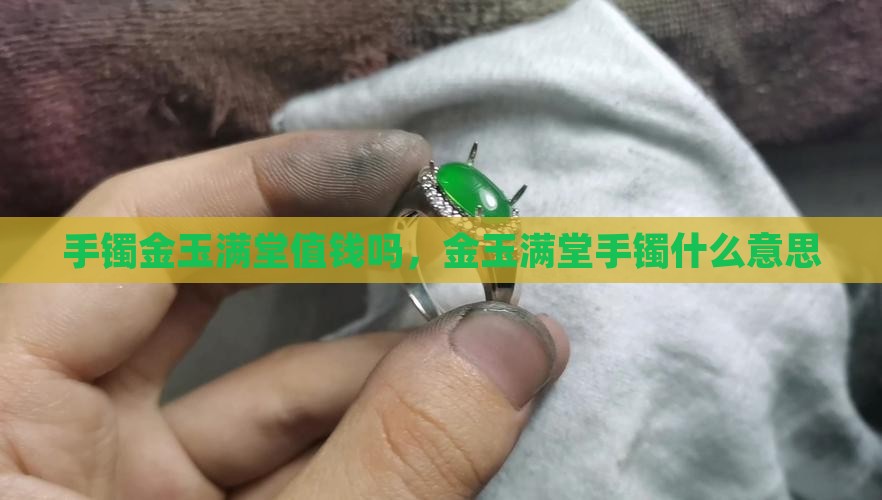 手镯金玉满堂值钱吗知乎 手镯金玉满堂值钱吗知乎