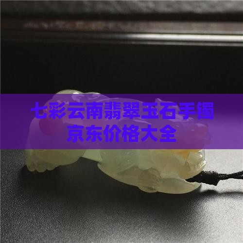 七彩云南翡翠玉镯价格