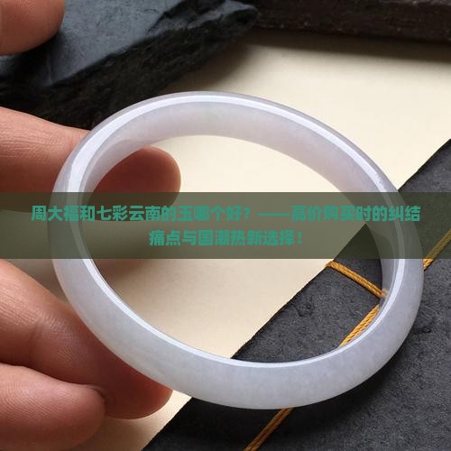 周大福和七彩云南的玉哪个好