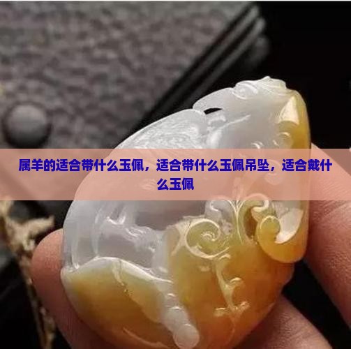 属羊的适合带什么玉佩 属羊的适合带什么玉佩