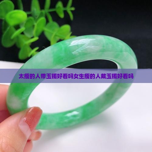 太瘦的人带玉镯好看吗 太瘦的人带玉镯好看吗