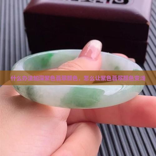 什么办法加深紫色翡翠颜色 什么办法加深紫色翡翠颜色