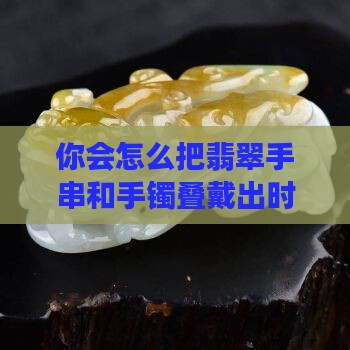 翡翠手串手镯叠戴