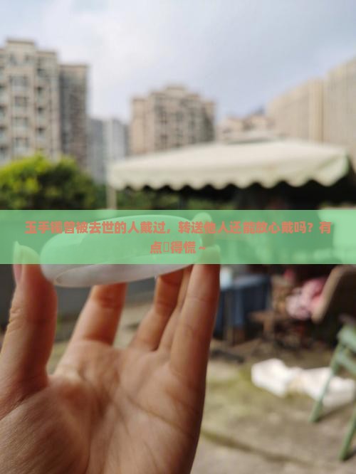 玉手镯是死的人戴过吗再送给别人戴好吗