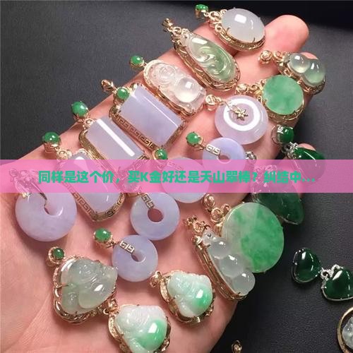 同样的价格买k金划算还是天山翠划算