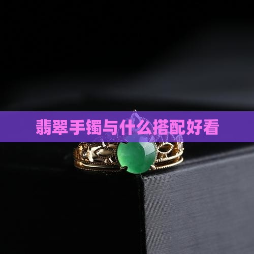 翡翠手镯与什么一起戴好看 翡翠手镯与什么一起戴好看