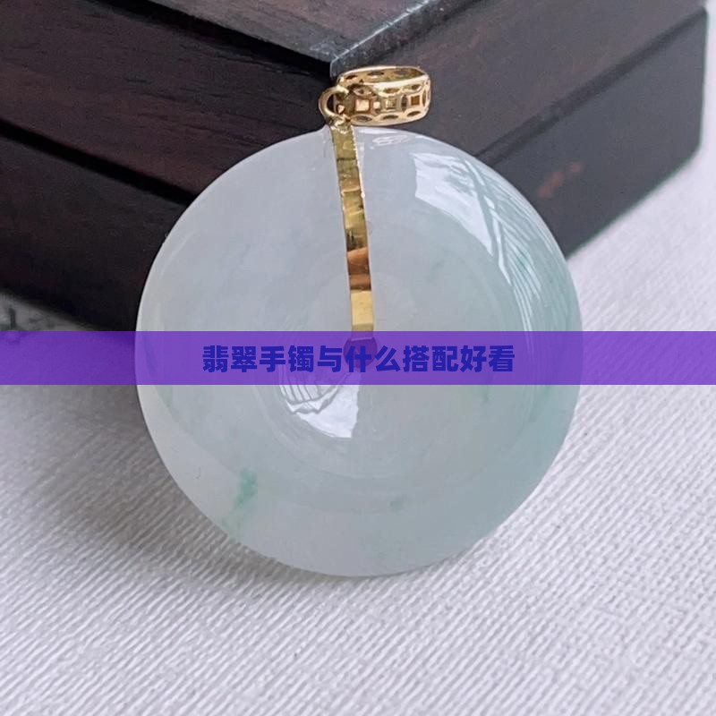翡翠手镯与什么一起戴好看 翡翠手镯与什么一起戴好看