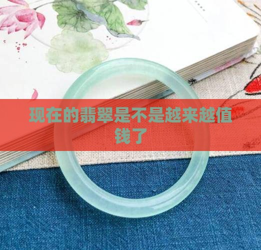 现在的翡翠是不是越来越值钱了