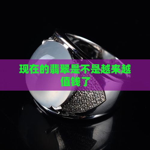 现在的翡翠是不是越来越值钱了