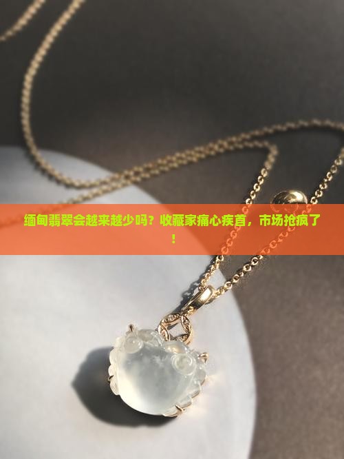 缅甸翡翠会越来越少吗
