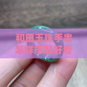 和田玉珠手串怎样搭配好看