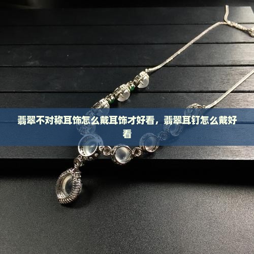 翡翠不对称耳饰怎么戴才好看