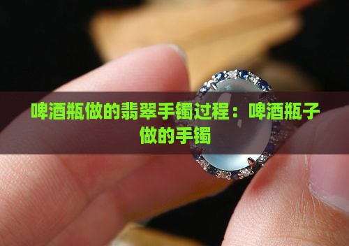 啤酒瓶做的翡翠手镯过程