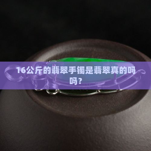 16公斤的翡翠手镯是真的吗吗