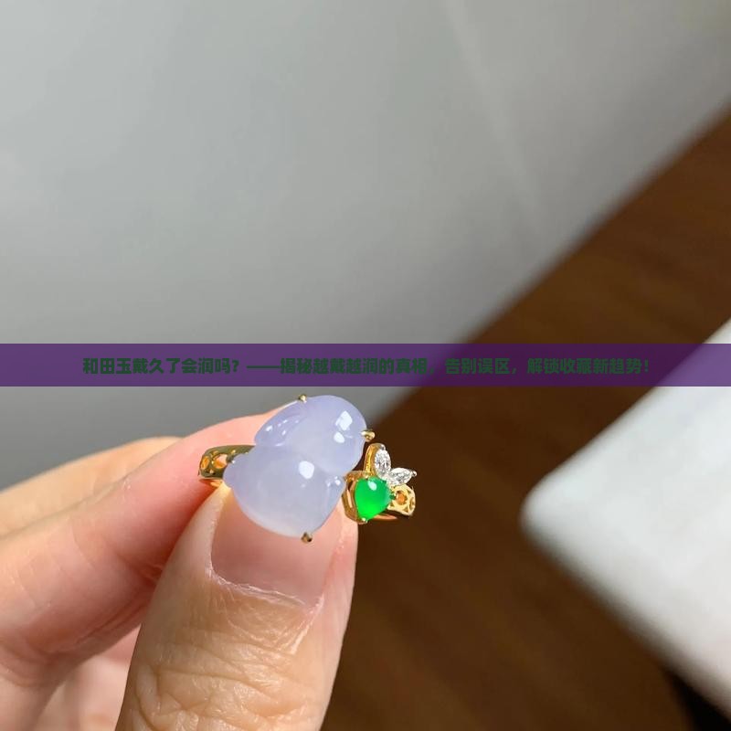 和田玉戴久了会润吗