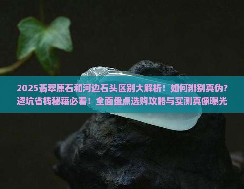 翡翠原石和河边石头的区别 翡翠原石和河边石头的区别