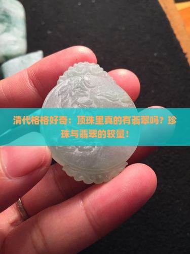 清代格格好奇：顶珠里真的有翡翠吗？珍珠与翡翠的较量！
