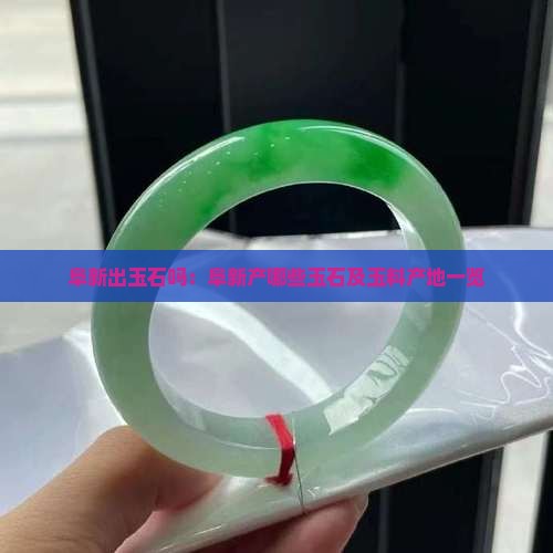 阜新出玉石吗：阜新产哪些玉石及玉料产地一览