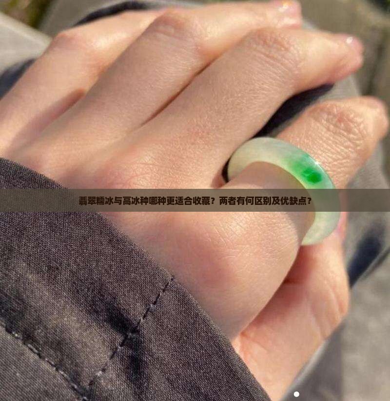 翡翠糯冰与高冰种哪种更适合收藏？两者有何区别及优缺点？