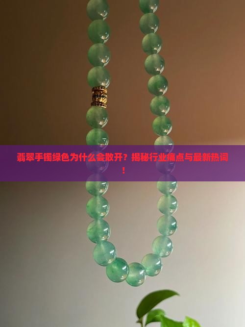 翡翠手镯绿色为什么会散开？揭秘行业痛点与最新热词！