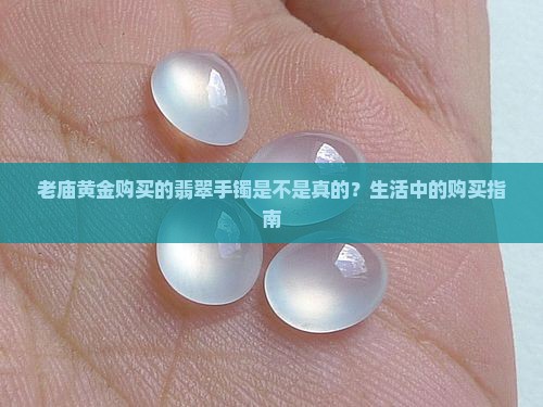 老庙黄金购买的翡翠手镯是不是真的？生活中的购买指南