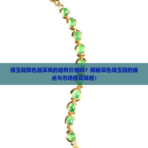 绿玉髓颜色越深真的越有价值吗？揭秘深色绿玉髓的痛点与市场热词真相！