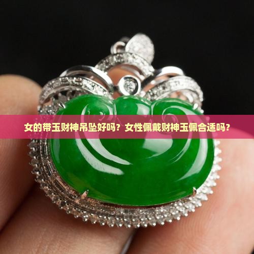 女的带玉财神吊坠好吗？女性佩戴财神玉佩合适吗？